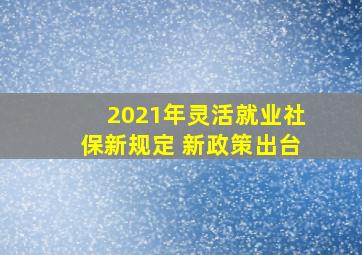 2021年灵活就业社保新规定 新政策出台